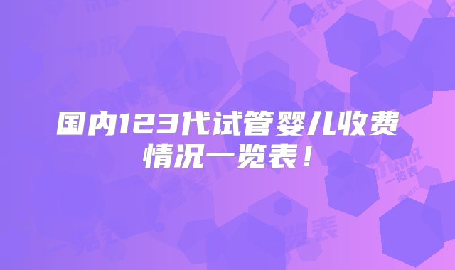 国内123代试管婴儿收费情况一览表！