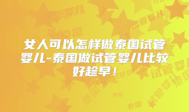 女人可以怎样做泰国试管婴儿-泰国做试管婴儿比较好趁早！