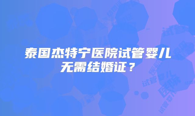 泰国杰特宁医院试管婴儿无需结婚证？