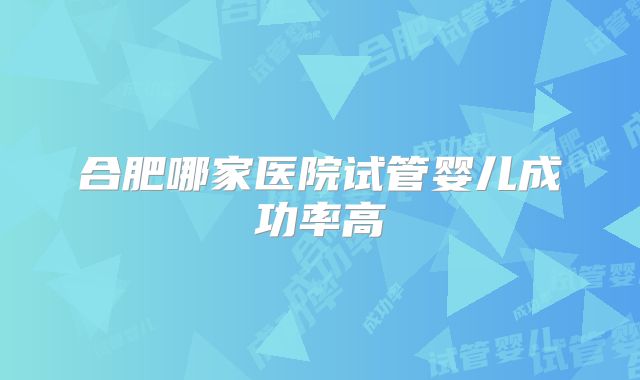 合肥哪家医院试管婴儿成功率高