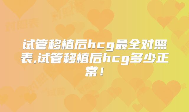 试管移植后hcg最全对照表,试管移植后hcg多少正常！