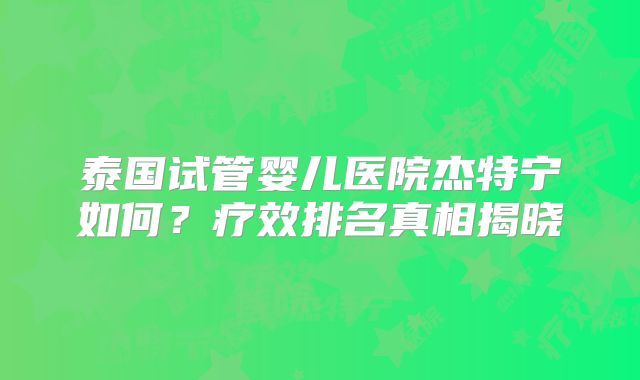 泰国试管婴儿医院杰特宁如何?疗效排名真相揭晓