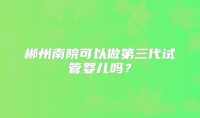 郴州南院可以做第三代试管婴儿吗?