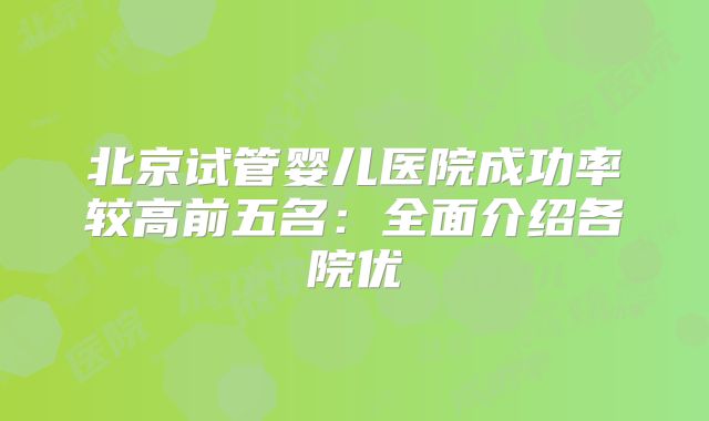 北京试管婴儿医院成功率较高前五名：全面介绍各院优