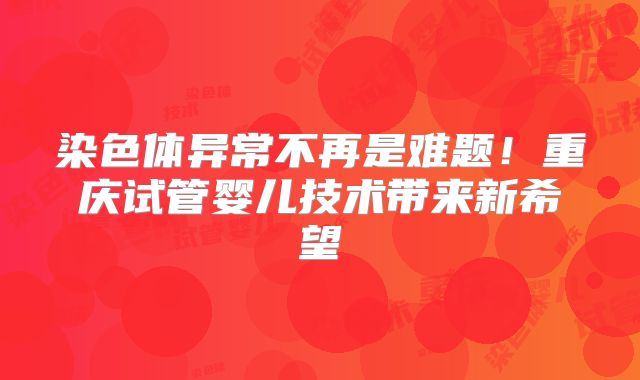染色体异常不再是难题！重庆试管婴儿技术带来新希望