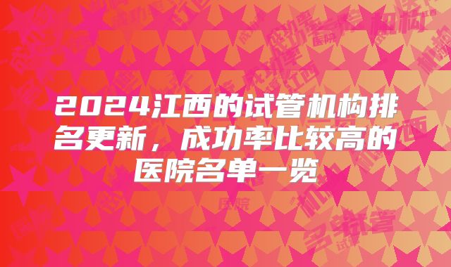 2024江西的试管机构排名更新,成功率比较高的医院名单一览