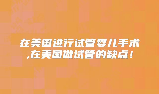 在美国进行试管婴儿手术,在美国做试管的缺点!