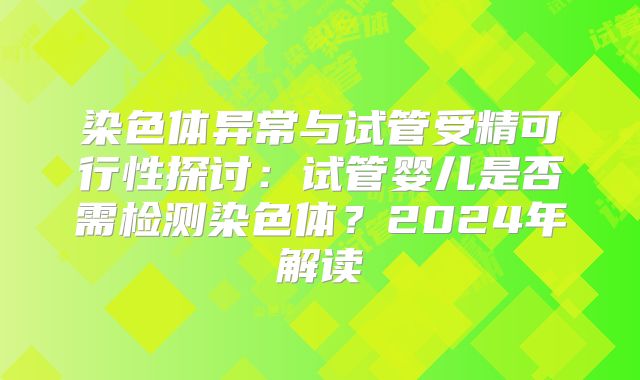 染色体异常与试管受精可行性探讨：试管婴儿是否需检测染色体？2024年解读