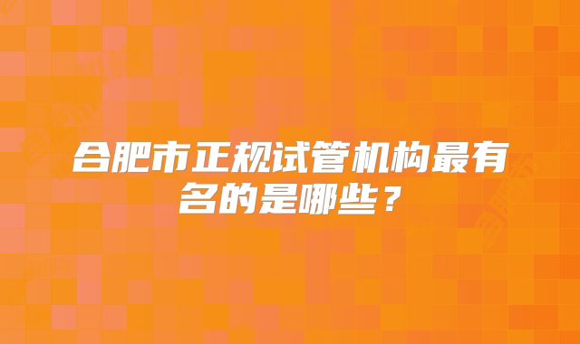 合肥市正规试管机构最有名的是哪些？