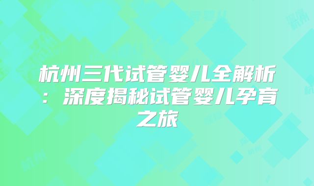 杭州三代试管婴儿全解析：深度揭秘试管婴儿孕育之旅