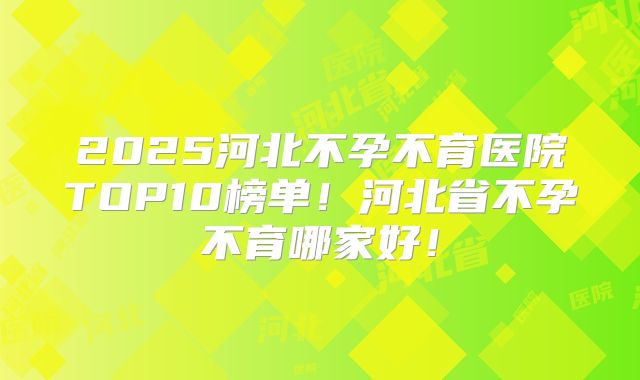 2025河北不孕不育医院TOP10榜单!河北省不孕不育哪家好!