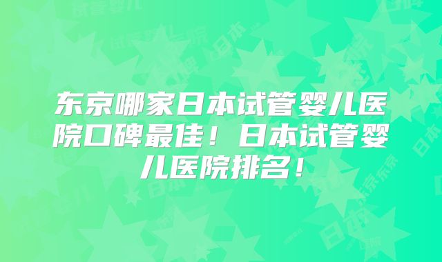 东京哪家日本试管婴儿医院口碑最佳！日本试管婴儿医院排名！