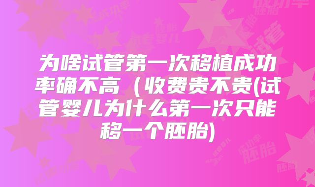 为啥试管第一次移植成功率确不高（收费贵不贵(试管婴儿为什么第一次只能移一个胚胎)