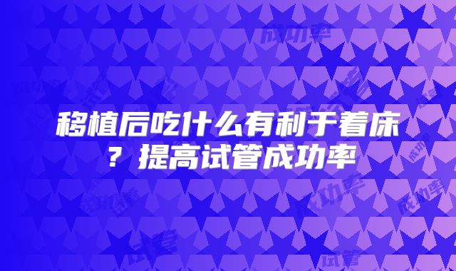 移植后吃什么有利于着床？提高试管成功率