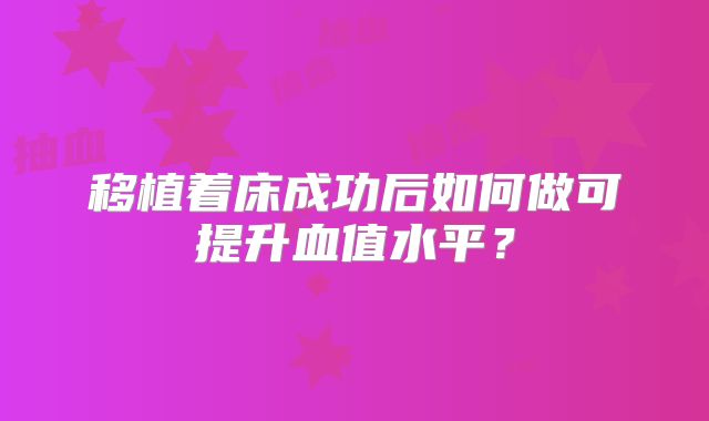 移植着床成功后如何做可提升血值水平？