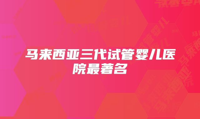 马来西亚三代试管婴儿医院最著名