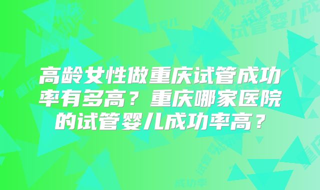 高龄女性做重庆试管成功率有多高？重庆哪家医院的试管婴儿成功率高？