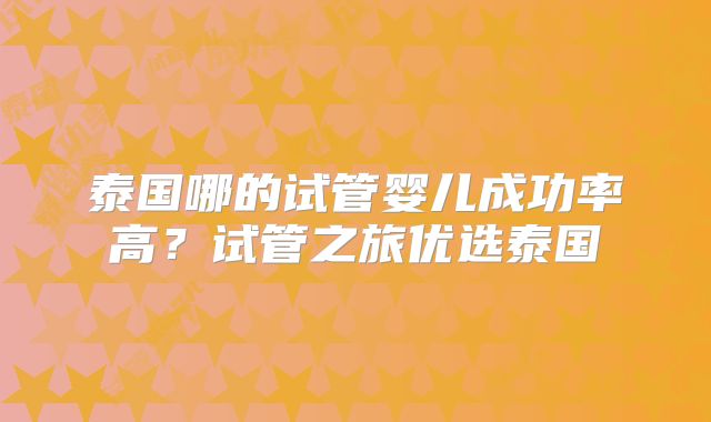 泰国哪的试管婴儿成功率高？试管之旅优选泰国