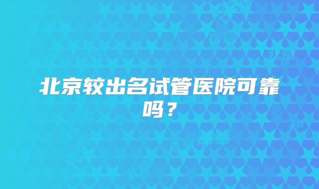 北京较出名试管医院可靠吗？