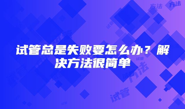 试管总是失败要怎么办？解决方法很简单