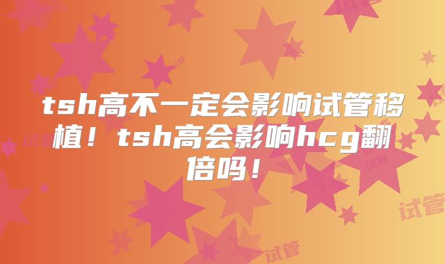 tsh高不一定会影响试管移植!tsh高会影响hcg翻倍吗!