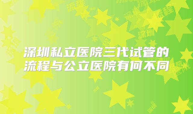 深圳私立医院三代试管的流程与公立医院有何不同