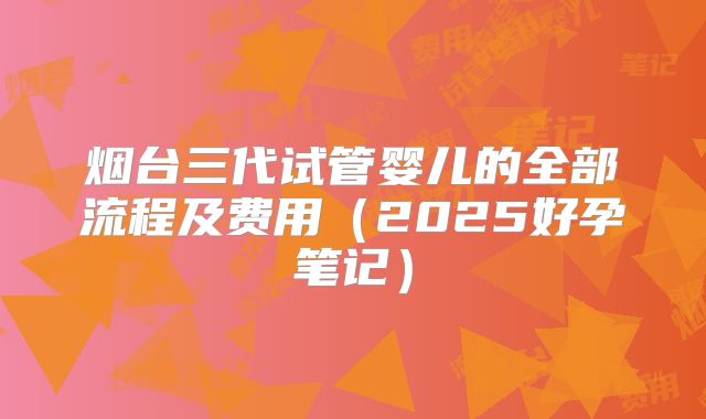 烟台三代试管婴儿的全部流程及费用(2025好孕笔记)