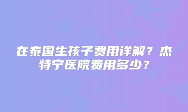 在泰国生孩子费用详解？杰特宁医院费用多少？