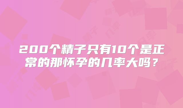 200个精子只有10个是正常的那怀孕的几率大吗？