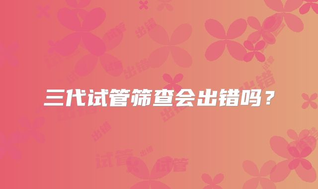 三代试管筛查会出错吗？