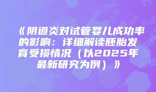 《阴道炎对试管婴儿成功率的影响:详细解读胚胎发育受损情况(以2025年最新研究为例)》