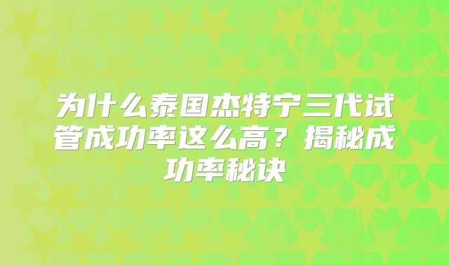 为什么泰国杰特宁三代试管成功率这么高？揭秘成功率秘诀