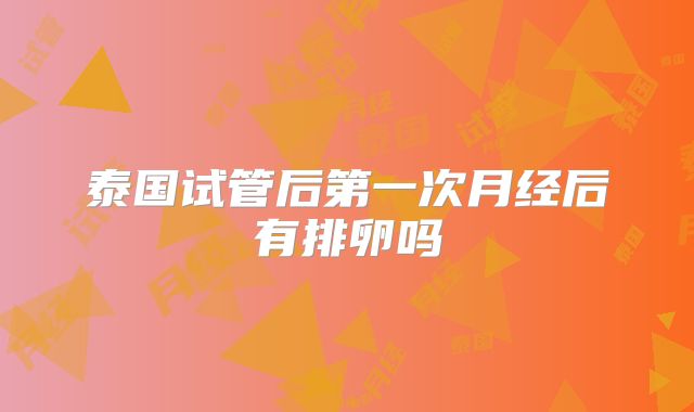 泰国试管后第一次月经后有排卵吗
