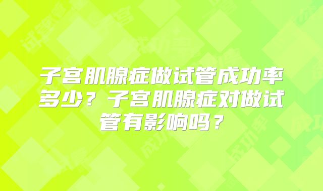 子宫肌腺症做试管成功率多少？子宫肌腺症对做试管有影响吗？