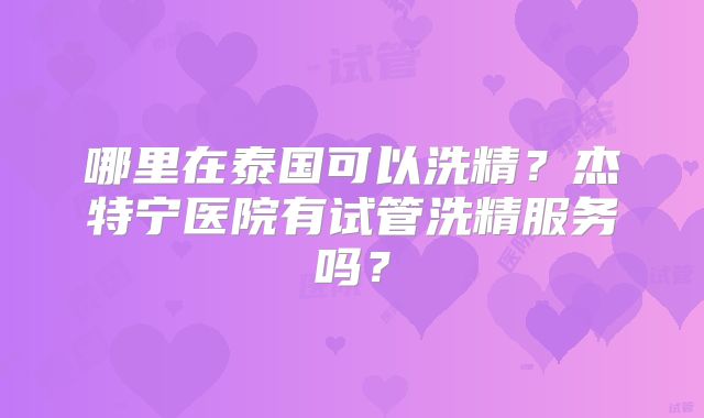 哪里在泰国可以洗精？杰特宁医院有试管洗精服务吗？