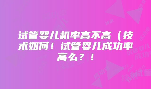 试管婴儿机率高不高（技术如何！试管婴儿成功率高么？！