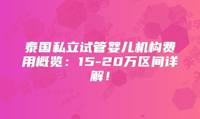 泰国私立试管婴儿机构费用概览：15-20万区间详解！
