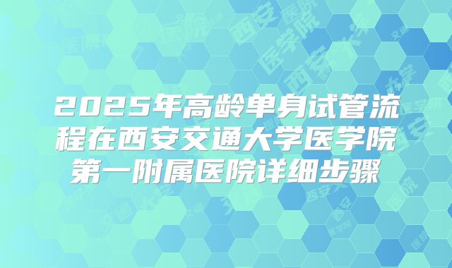 2025年高龄单身试管流程在西安交通大学医学院第一附属医院详细步骤