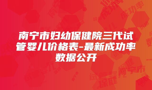 南宁市妇幼保健院三代试管婴儿价格表-最新成功率数据公开