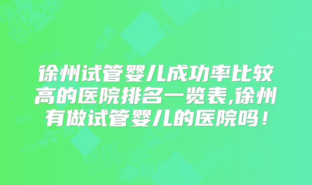 徐州试管婴儿成功率比较高的医院排名一览表,徐州有做试管婴儿的医院吗！