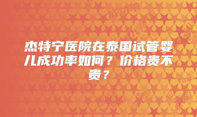 杰特宁医院在泰国试管婴儿成功率如何？价格贵不贵？