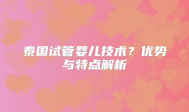 泰国试管婴儿技术？优势与特点解析