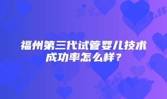 福州第三代试管婴儿技术成功率怎么样？