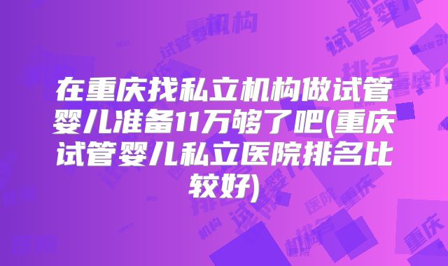 在重庆找私立机构做试管婴儿准备11万够了吧(重庆试管婴儿私立医院排名比较好)