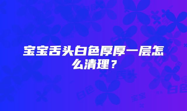 宝宝舌头白色厚厚一层怎么清理?