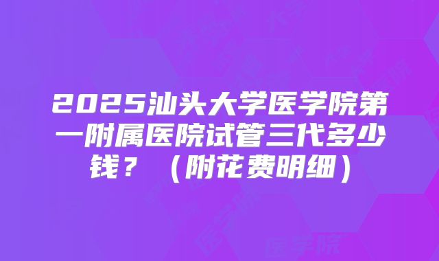 2025汕头大学医学院第一附属医院试管三代多少钱？（附花费明细）