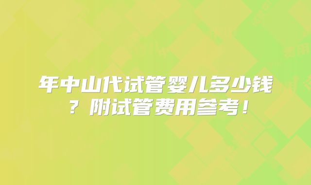 年中山代试管婴儿多少钱?附试管费用参考!