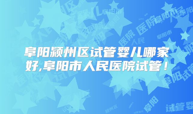 阜阳颍州区试管婴儿哪家好,阜阳市人民医院试管！