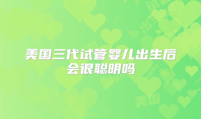 美国三代试管婴儿出生后会很聪明吗