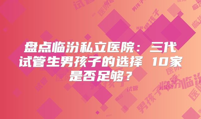 盘点临汾私立医院：三代试管生男孩子的选择 10家是否足够？